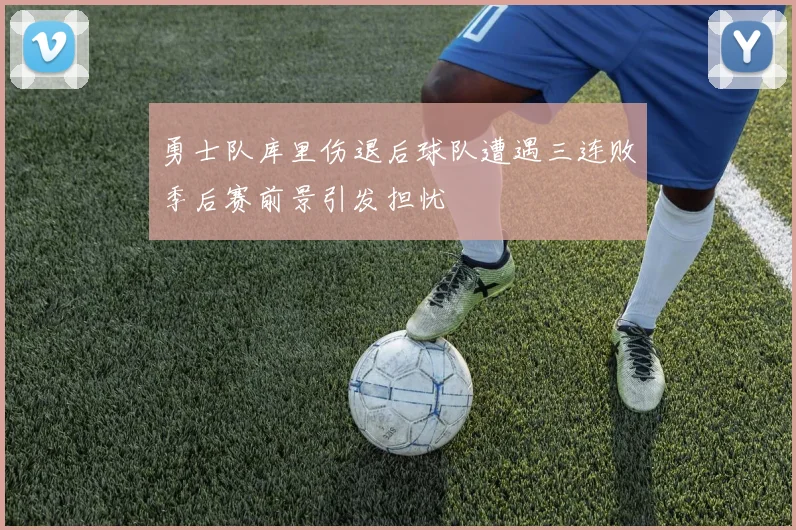 勇士队库里伤退后球队遭遇三连败季后赛前景引发担忧