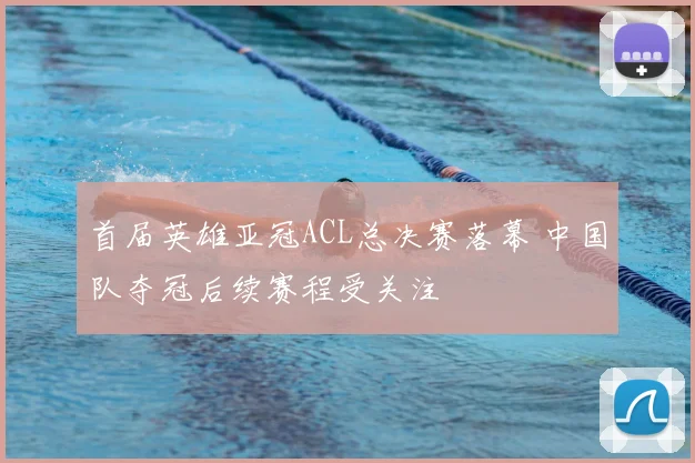 首届英雄亚冠ACL总决赛落幕 中国队夺冠后续赛程受关注