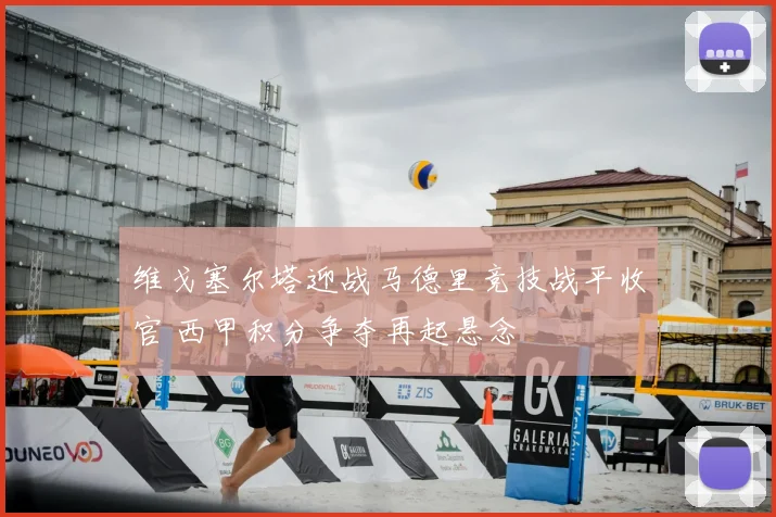 维戈塞尔塔迎战马德里竞技战平收官 西甲积分争夺再起悬念