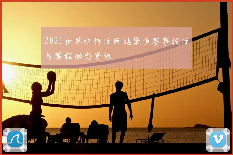2021世界杯押注网站聚焦赛事投注与赛程动态资讯