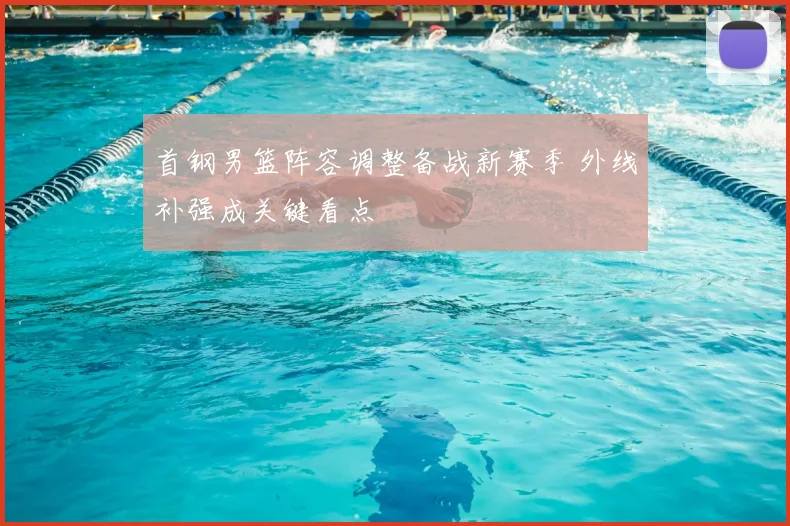 首钢男篮阵容调整备战新赛季 外线补强成关键看点
