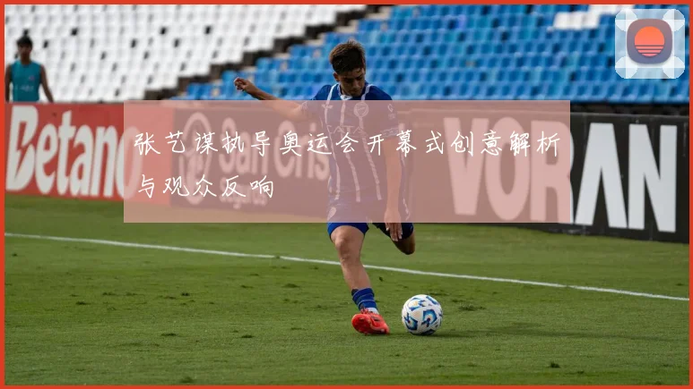 张艺谋执导奥运会开幕式创意解析与观众反响