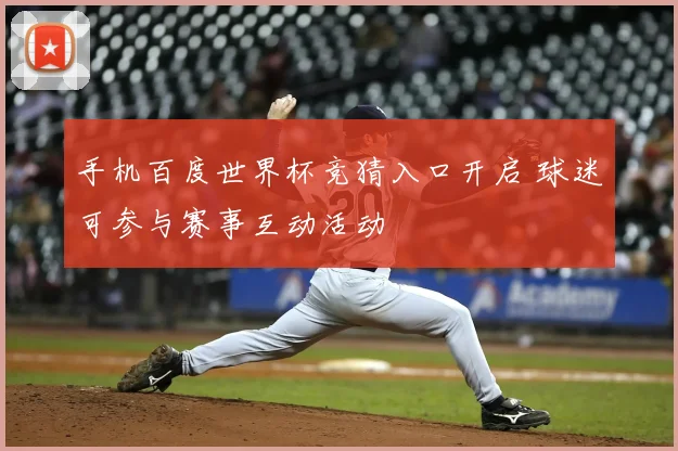 手机百度世界杯竞猜入口开启 球迷可参与赛事互动活动