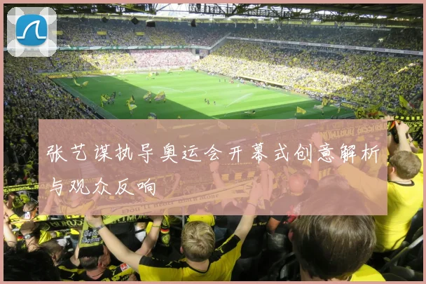 张艺谋执导奥运会开幕式创意解析与观众反响