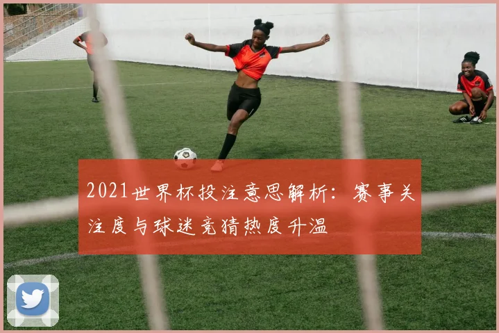 2021世界杯投注意思解析:赛事关注度与球迷竞猜热度升温
