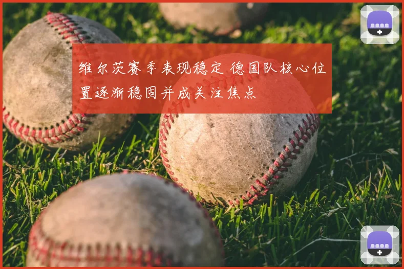 维尔茨赛季表现稳定 德国队核心位置逐渐稳固并成关注焦点