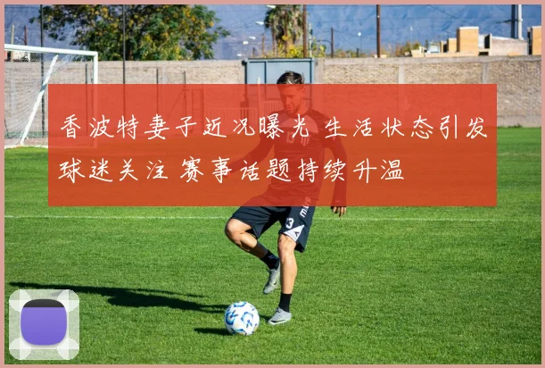 香波特妻子近况曝光 生活状态引发球迷关注 赛事话题持续升温