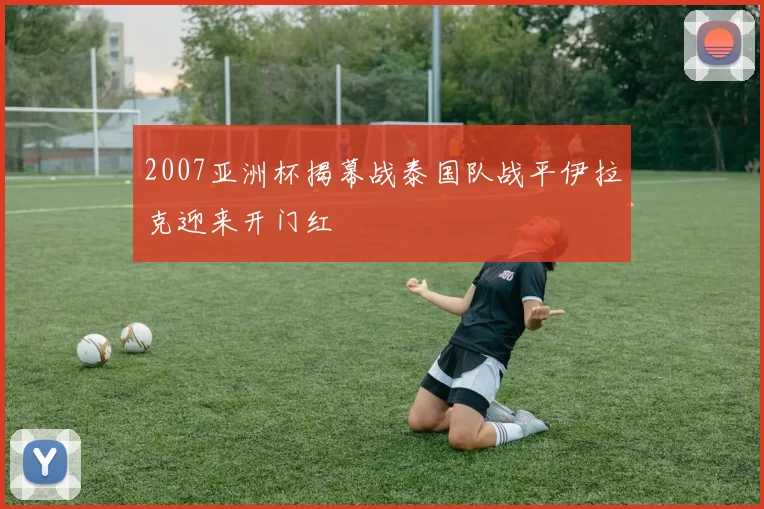 2007亚洲杯揭幕战泰国队战平伊拉克迎来开门红