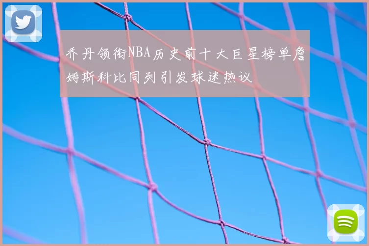 乔丹领衔NBA历史前十大巨星榜单詹姆斯科比同列引发球迷热议