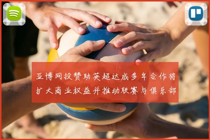 亚博网投赞助英超达成多年合作将扩大商业权益并推动联赛与俱乐部收入增长