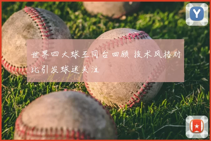 世界四大球王同台回顾 技术风格对比引发球迷关注