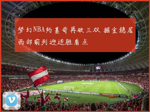 梦幻NBA约基奇再砍三双 掘金稳居西部前列迎连胜看点