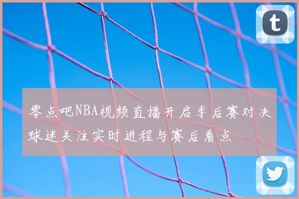零点吧NBA视频直播开启季后赛对决球迷关注实时进程与赛后看点