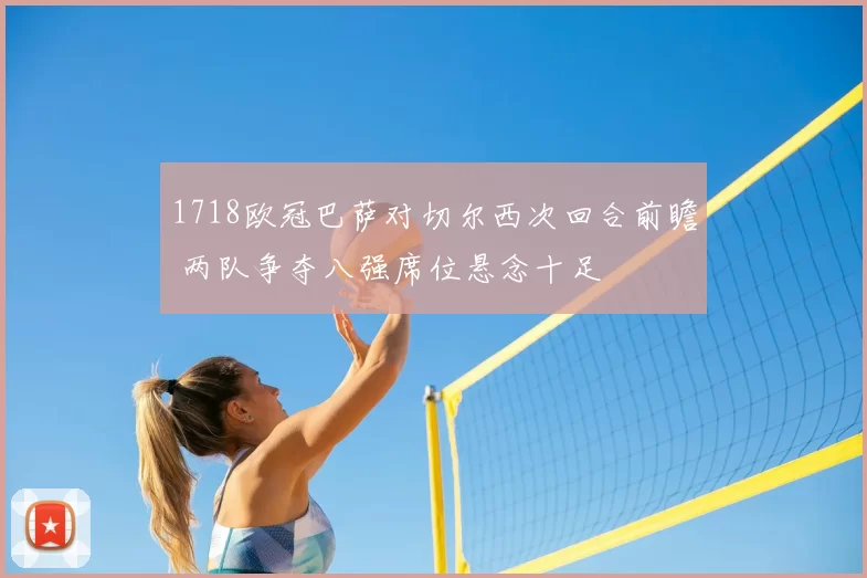 1718欧冠巴萨对切尔西次回合前瞻 两队争夺八强席位悬念十足
