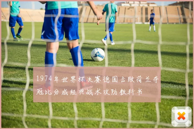 1974年世界杯决赛德国击败荷兰夺冠比分成经典战术攻防教科书