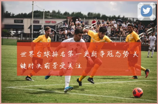 世界台球排名第一更新争冠态势 关键对决前景受关注