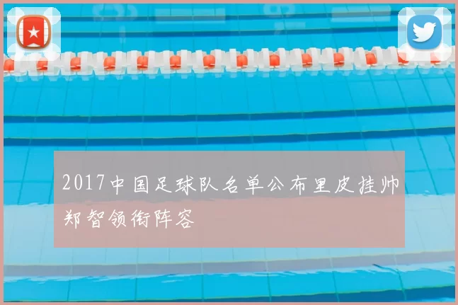 2017中国足球队名单公布里皮挂帅郑智领衔阵容