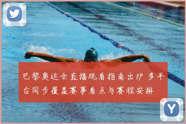 巴黎奥运会直播观看指南出炉 多平台同步覆盖赛事看点与赛程安排