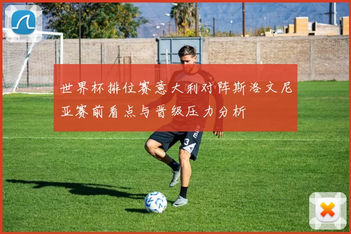 世界杯排位赛意大利对阵斯洛文尼亚赛前看点与晋级压力分析