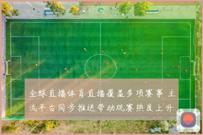 全球直播体育直播覆盖多项赛事 主流平台同步推送带动观赛热度上升