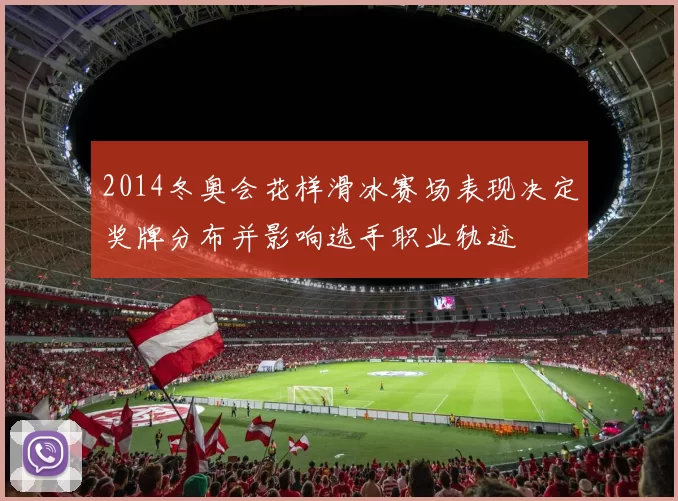 2014冬奥会花样滑冰赛场表现决定奖牌分布并影响选手职业轨迹