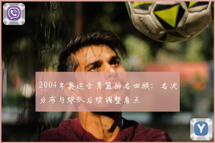 2004年奥运会男篮排名回顾：名次分布与球队后续调整看点