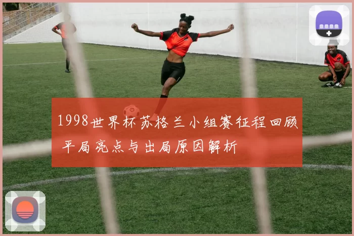 1998世界杯苏格兰小组赛征程回顾 平局亮点与出局原因解析