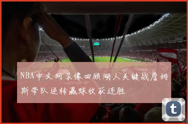 NBA中文网录像回顾湖人关键战詹姆斯带队逆转赢球收获连胜