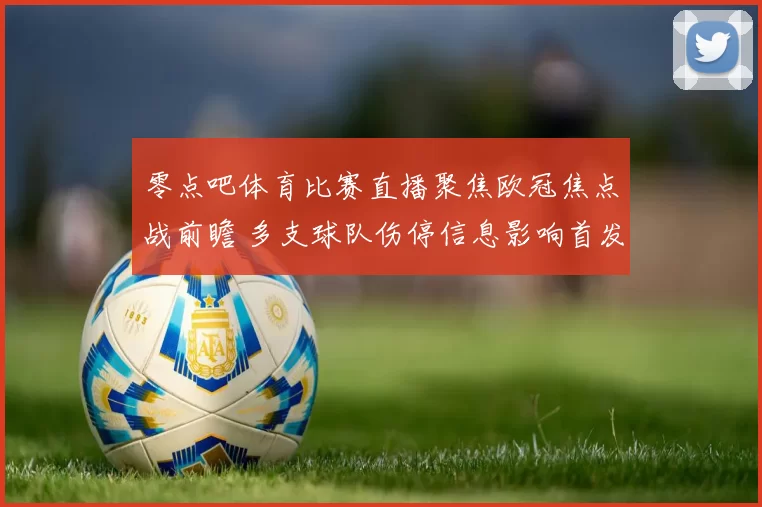 零点吧体育比赛直播聚焦欧冠焦点战前瞻 多支球队伤停信息影响首发安排