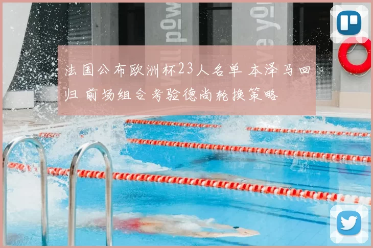 法国公布欧洲杯23人名单 本泽马回归 前场组合考验德尚轮换策略