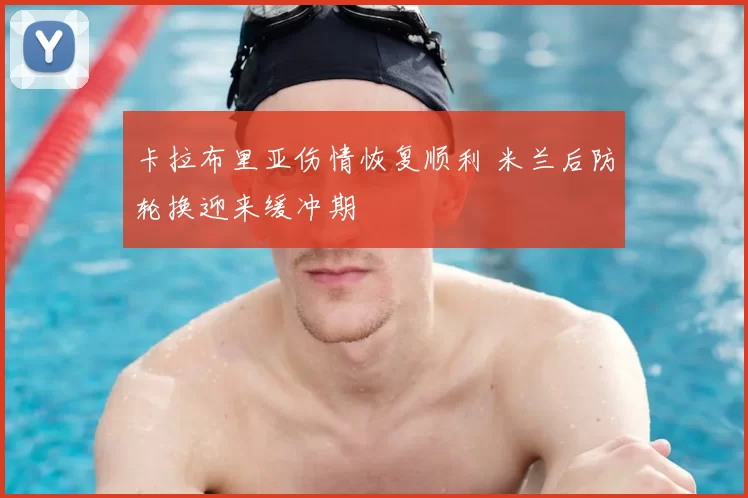 卡拉布里亚伤情恢复顺利 米兰后防轮换迎来缓冲期