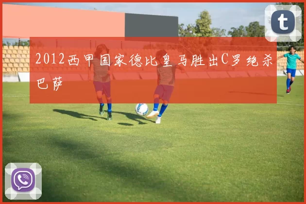 2012西甲国家德比皇马胜出C罗绝杀巴萨