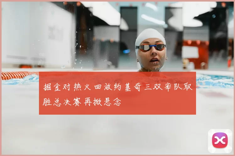 掘金对热火回放约基奇三双率队取胜总决赛再掀悬念