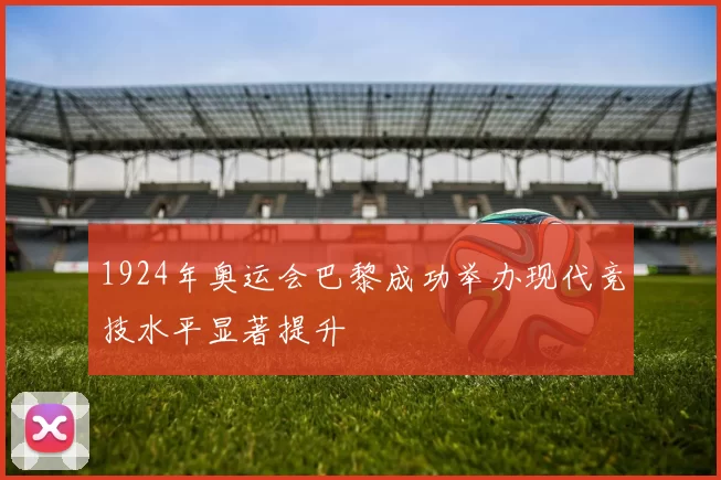 1924年奥运会巴黎成功举办现代竞技水平显著提升
