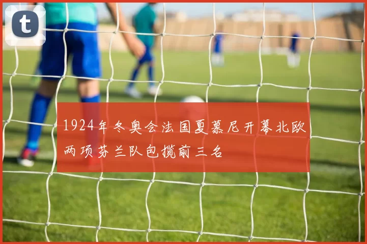 1924年冬奥会法国夏慕尼开幕北欧两项芬兰队包揽前三名