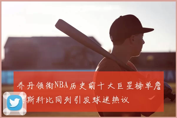 乔丹领衔NBA历史前十大巨星榜单詹姆斯科比同列引发球迷热议