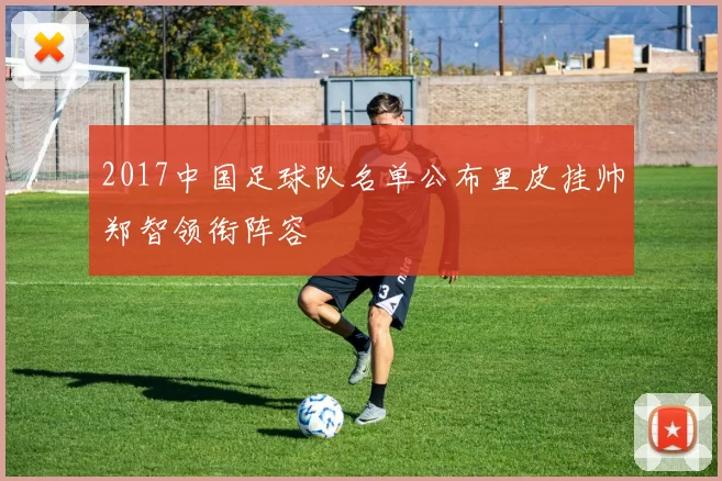 2017中国足球队名单公布里皮挂帅郑智领衔阵容