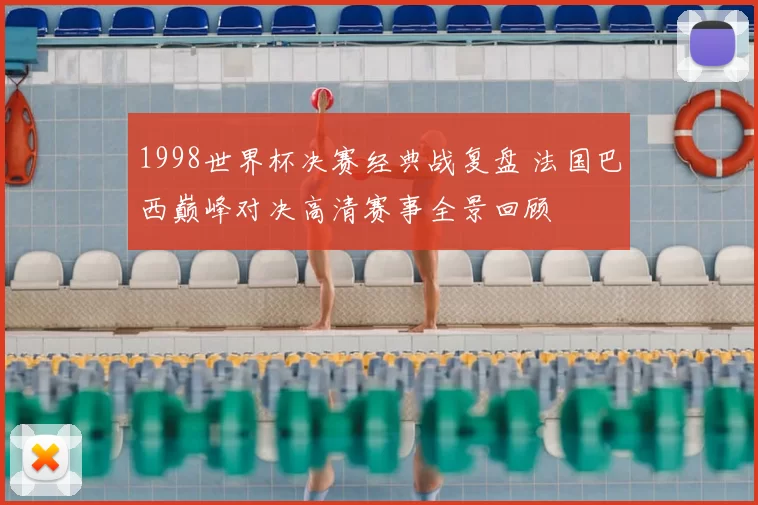 1998世界杯决赛经典战复盘 法国巴西巅峰对决高清赛事全景回顾