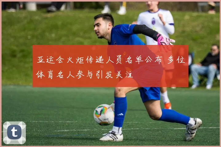 亚运会火炬传递人员名单公布 多位体育名人参与引发关注