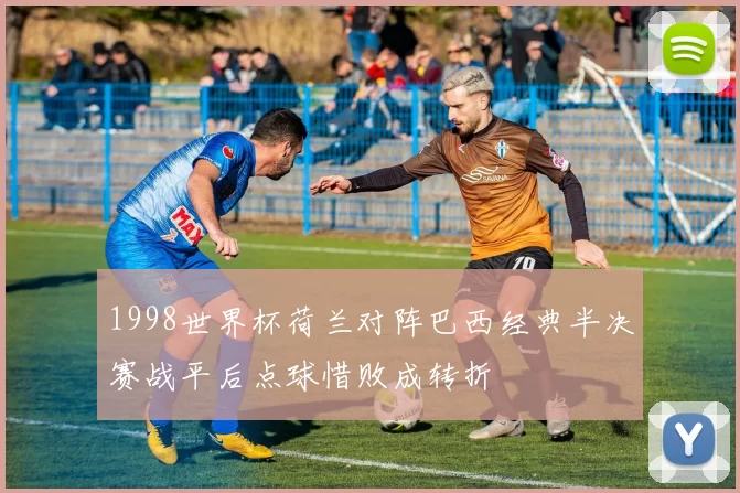 1998世界杯荷兰对阵巴西经典半决赛战平后点球惜败成转折