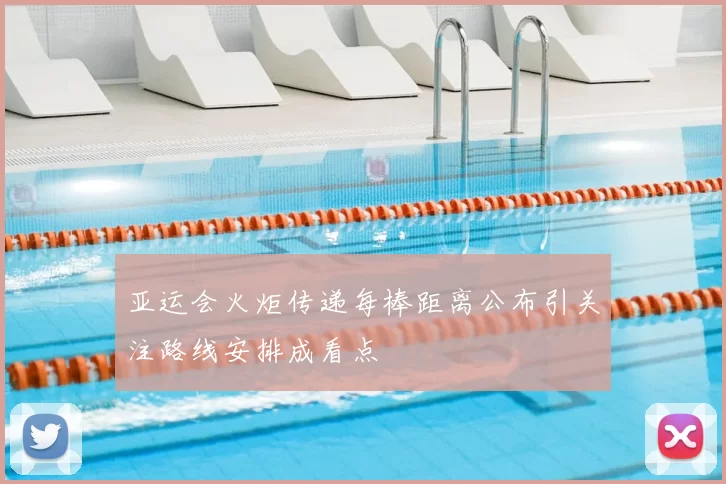 亚运会火炬传递每棒距离公布引关注路线安排成看点