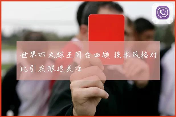 世界四大球王同台回顾 技术风格对比引发球迷关注