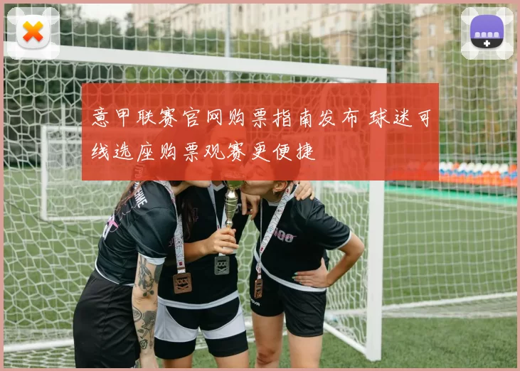 意甲联赛官网购票指南发布 球迷可线选座购票观赛更便捷