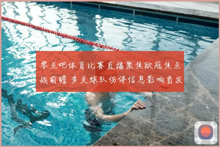 零点吧体育比赛直播聚焦欧冠焦点战前瞻 多支球队伤停信息影响首发安排
