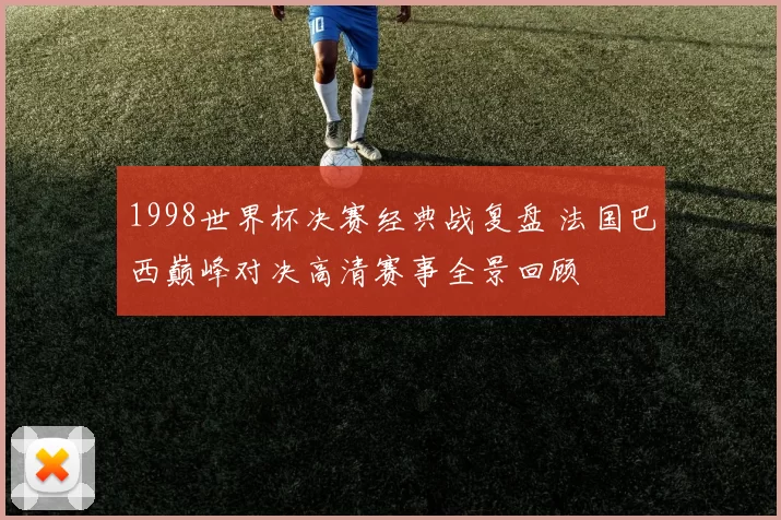 1998世界杯决赛经典战复盘 法国巴西巅峰对决高清赛事全景回顾