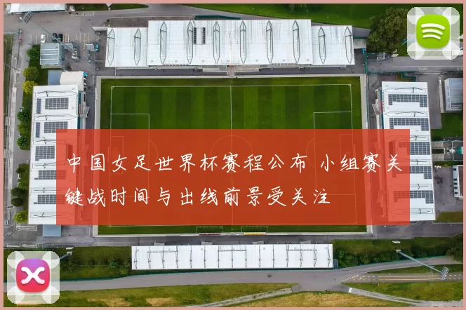 中国女足世界杯赛程公布 小组赛关键战时间与出线前景受关注