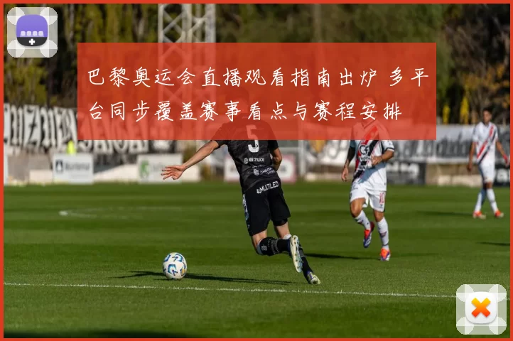 巴黎奥运会直播观看指南出炉 多平台同步覆盖赛事看点与赛程安排