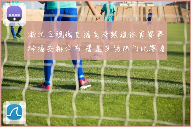 浙江卫视线直播高清频道体育赛事转播安排公布 覆盖多场热门比赛看点丰富