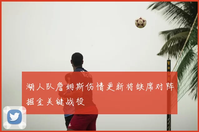 湖人队詹姆斯伤情更新将缺席对阵掘金关键战役