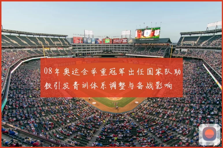 08年奥运会举重冠军出任国家队助教引发青训体系调整与备战影响